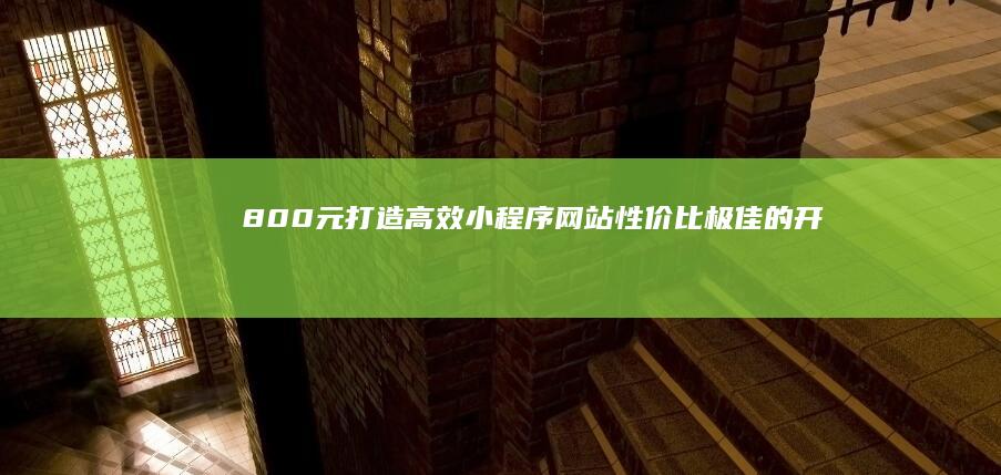 800元打造高效小程序网站：性价比极佳的开发方案