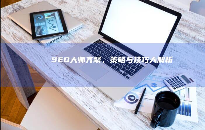 SEO大师齐聚，策略与技巧大解析