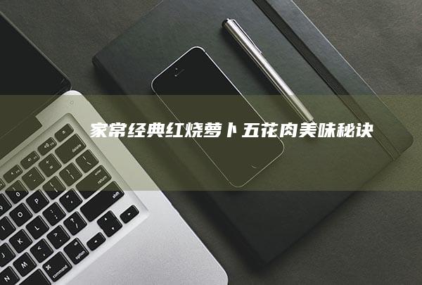 家常经典：红烧萝卜五花肉美味秘诀